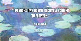 I Perhaps Owe Having Become A Painter To Flowers Claude Monet Quote Lifehack Claudemonet Flower Quotes Monet Quotes Claude Monet