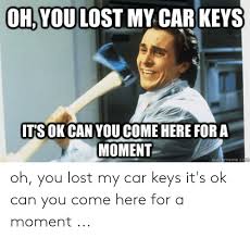 What to do if i lost my car keys. Ohyoulost My Car Keys Itsokcan You Come Here For A Moment Quickmemecom Oh You Lost My Car Keys It S Ok Can You Come Here For A Moment Lost Meme On Me Me
