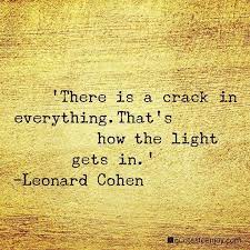 There is a crack in everything.That's how the light gets in. - Leonard Cohen