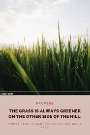 The Grass Is Always Greener On The Other Side Quotes Meaning The Grass Is Always Greener On The Other Side Of The Hill English Proverb Proverbs Words Of Wisdom The Other Side