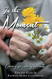 In the Moment: Caring for elderly parents.: Kush Jr, Edward, Canterbury,  Katrina Marie: 9798874456818: Books