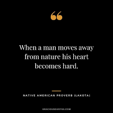 When a man moves away from nature his heart becomes hard. 69 Native American Proverbs Sayings Inspiring