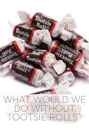 What Would We Do Without Tootsie Rolls Tootsie Roll Rolls Tootsie