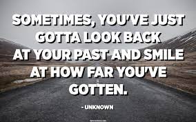 Sometimes You Ve Just Gotta Look Back At Your Past And Smile At How Far You Ve Gotten Unknown Quotespedia Org