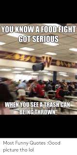 Funny trash can famous quotes & sayings: You Know A Food Fight Got Serious When You See A Trash Can Being Thrown Most Funny Quotes Good Picture Tho Lol Food Meme On Awwmemes Com