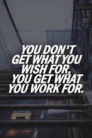 It isn't hard at all to make a wish. You Don T Get What You Wish For You Get What You Work For