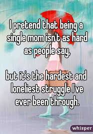 I Pretend That Being A Single Mom Isn T As Hard As People Say But It S The Hardest And Loneliest Struggle I Ve Ever Mommy Quotes Single Mom Quotes Mom Quotes