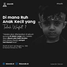 Berdasarkan salah satu hadits shahih, tempat ruh anak kecil yang telah  wafat dijelaskan sebagai berikut "Anak-anak kaum Mukminin berada di gunung  surga, Ibrahim dan Sarah akan mengurus mereka sehingga mereka dikembalikan  kepada