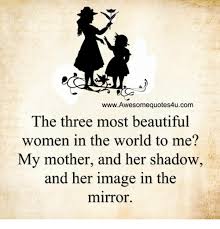 Wwwawesomequotes4ucom The Three Most Beautiful Women In The World To Me My Mother And Her Shadow And Her Image In The Mirror Beautiful Meme On Me Me