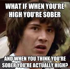 What If When You Re High You Re Sober And When You Think You Re Sober You Re Actually High Conspiracy Keanu Quickmeme