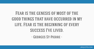 Fear Is The Genesis Of Most Of The Good Things That Have Occurred In My Life