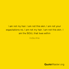 For me, that's the prayer room in my apartment. I Am Not My Hair I Am Not This Skin I Am Not Your Expectations No I Am Not My Hair I Am Not This Skin I Am The Soul That Lives