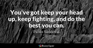 Best quotes and sayings to keep your head up during tough times 1. Pablo Sandoval You Ve Got Keep Your Head Up Keep