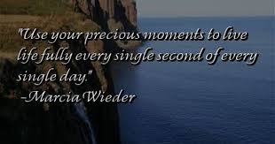 Use Your Precious Moments To Live Life Fully Every Single Second Of Every Single Day Marcia Wieder Precious Moments In This Moment Live Life