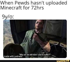 When Pewds Hasn T Uploaded Minecraft For 72hrs Why Still Here Jus To Suffer Ifunny Minecraft Memes Celebrities Funny Memes