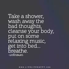 Take A Shower Wash Away The Bad Thoughts Cleanse Your Body Put On Some Relaxing Music Get Into Bed Breathe Inspirational Quotes Life Quotes Quotes