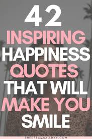 42 Inspiring Happiness Quotes That Will Make You Smile Happy Quotes Inspirational Happy Quotes Quotes