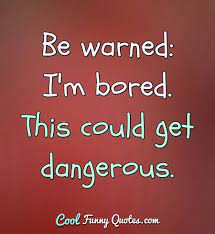 And when bored, people like to express their boredom, or even tend to do some crazy things to dispel it. Be Warned I M Bored This Could Get Dangerous