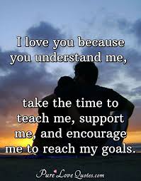 I Love You Because You Understand Me Take The Time To Teach Me Support Me Purelovequotes