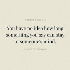 You Have No Idea How Long Something You Can Say Can Stay In Someone S Mind Really Good Quotes Experience Quotes Good Life Quotes