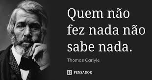 Quem não fez nada não sabe nada. Thomas Carlyle