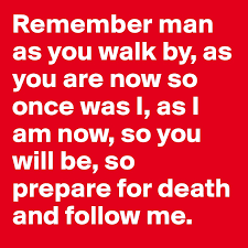 Remember man as you walk by, as you are ...