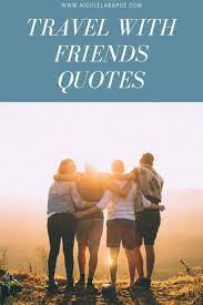But travelling with your friends is out . Quotes About Travel With Friends Travelgal Nicole Travel Blog