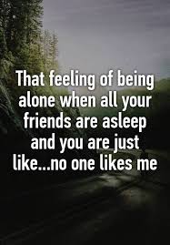 That Feeling Of Being Alone When All Your Friends Are Asleep And You Are Just Like No One Likes Me No One Likes Me Feelings Quotes Feelings