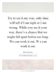 Try To See It My Way Only Time Will Tell If I Am Right Or I Am Picture Quotes