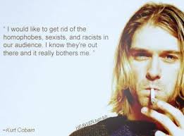 Enjoy top 100 kurt cobain quotes & sayings. Quote I Would Like To Get Rid Of The Homophobes Sexists And Racists In Our Audience I Know They Re Out T Kurt Cobain Kurt Cobain Quotes Musician Quotes