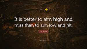 Get the advice you need to start, grow, and lead your business today. Les Brown Quote It Is Better To Aim High And Miss Than To Aim Low And
