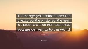 I mean, the idea that it's feeble to change your mind once it's made up. Alan Cohen Quote To Change Your Mind Under The Direction Of The Wisdom Of The Heart Is A Brush Stroke On The Masterpiece You Are Deliveri