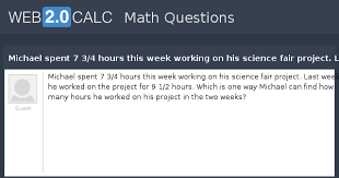 How many hours are in a week? View Question Michael Spent 7 3 4 Hours This Week Working On His Science Fair Project Last Week He Worked On The Project For 9 1 2 Hours