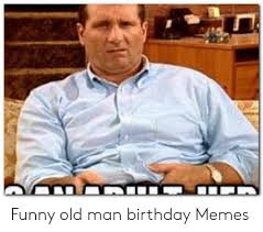 Your old man would like this happy birthday old man. Funny Old Man Birthday Memes Birthday Meme On Me Me