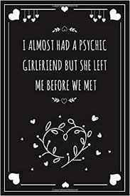 We did not find results for: I Almost Had A Psychic Girlfriend But She Left Me Before We Met Funny Love Quotes Lined Paper Journal Notebook Gift For Valentine S Day Christmas Boyfriend Girlfriend Dad Weeding One Romancy By