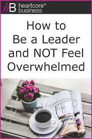 How To Be A Leader And Not Feel Overwhelmed Heartcore Business In 2020 Feeling Overwhelmed Leadership Skills Overwhelmed