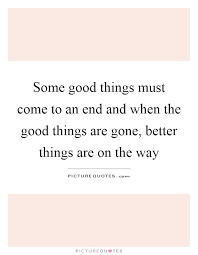 Some Good Things Must Come To An End And When The Good Things Picture Quotes