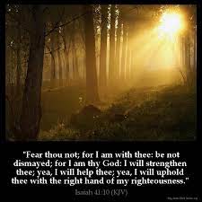 Fear can stop us from having the courage to do what we know is right, and from achieving our dreams. Isaiah 41 10 Kjv Fear Thou Not For I Am With Thee Be Not Dismayed For I Am Thy God I Will Strengthen Thee Yea