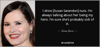 Collection of susan sarandon quotes, from the older more famous susan sarandon quotes to all new quotes by susan sarandon. Geena Davis Quote I Drive Susan Sarandon Nuts I M Always Talking About Her
