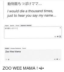 A more familiar/informal term for mother/mom would be haha/母. I Would Die A Thousand Times Just To Hear You Say My Name Englsh Spanish French Japanese Detected English Chinese Maditional French Zoo Wee Mama Zoo Wee Mama E Funny
