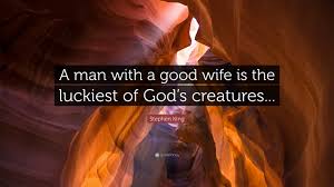 A good wife is a reflection of a good husband. Stephen King Quote A Man With A Good Wife Is The Luckiest Of God S Creatures