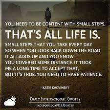 You Need To Be Content With Small Steps That S All Life Is Small Steps That You Take Every Day So When You Look Back Down The Road It All Adds Up And