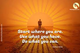 It doesn't matter what the situation is; Start Where You Are Use What You Have Do What You Can Inspirational Quote Relishquotes