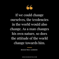 As a man changes his own nature, so does the attitude of the world change towards him. 174 Mahatma Gandhi Quotes On Faith Love Peace