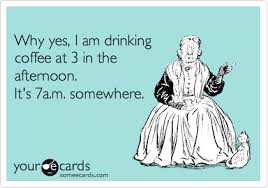 Why Yes I Am Drinking Coffee At 3 In The Afternoon It S 7a M Somewhere Ecards Funny Humor Work Humor