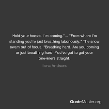 You can trust it, it's firsthand information. Hold Your Horses I M Coming From Where I M Standing You Re Just Breathing Laboriously The Snow Swam Out Of Focus Breathing Hard Are You Coming Or Just Breathing Hard You Ve Got To Get