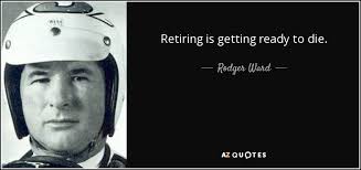 Rodger Ward quote: Retiring is getting ready to die.
