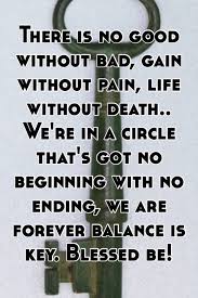 There Is No Good Without Bad Gain Without Pain Life Without Death We Re In A Circle That S Got No Beginning With No Ending We Are Forever Balance Is Key Blessed Be