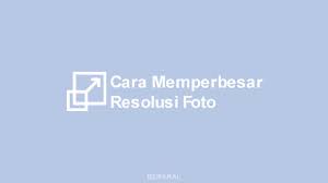 5 Cara Memperbesar Resolusi Foto Tanpa Pecah