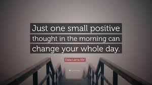 Take away negative thoughts and change it to positive thoughts. Dalai Lama Xiv Quote Just One Small Positive Thought In The Morning Can Change Your Whole